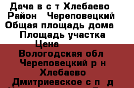 Дача в с/т Хлебаево  › Район ­ Череповецкий › Общая площадь дома ­ 51 › Площадь участка ­ 12 › Цена ­ 750 000 - Вологодская обл., Череповецкий р-н, Хлебаево (Дмитриевское с/п) д. Недвижимость » Дома, коттеджи, дачи продажа   